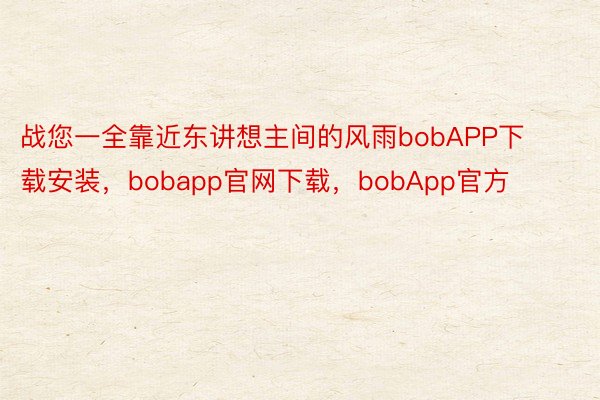 战您一全靠近东讲想主间的风雨bobAPP下载安装，bobapp官网下载，bobApp官方