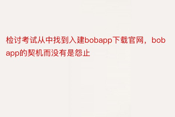 检讨考试从中找到入建bobapp下载官网，bobapp的契机而没有是怨止