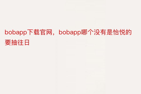 bobapp下载官网，bobapp哪个没有是怡悦的要抽往日