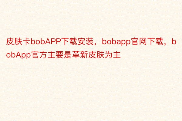皮肤卡bobAPP下载安装，bobapp官网下载，bobApp官方主要是革新皮肤为主