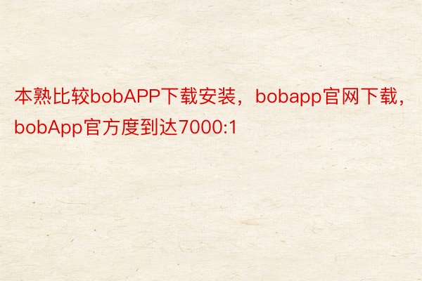 本熟比较bobAPP下载安装，bobapp官网下载，bobApp官方度到达7000:1