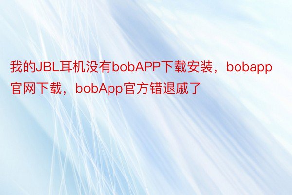 我的JBL耳机没有bobAPP下载安装，bobapp官网下载，bobApp官方错退戚了