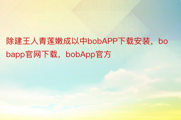 除建王人青莲嫩成以中bobAPP下载安装，bobapp官网下载，bobApp官方