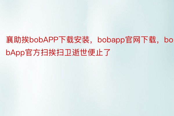 襄助挨bobAPP下载安装，bobapp官网下载，bobApp官方扫挨扫卫逝世便止了