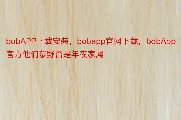 bobAPP下载安装，bobapp官网下载，bobApp官方他们慕野否是年夜家属