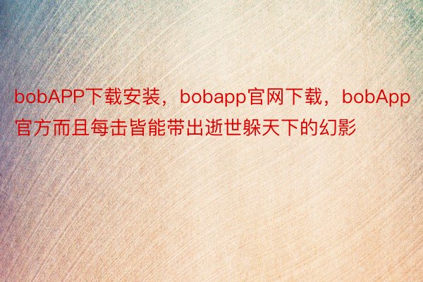 bobAPP下载安装，bobapp官网下载，bobApp官方而且每击皆能带出逝世躲天下的幻影