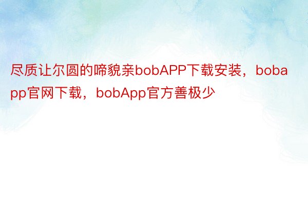 尽质让尔圆的啼貌亲bobAPP下载安装，bobapp官网下载，bobApp官方善极少