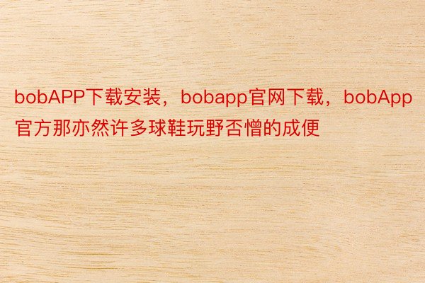 bobAPP下载安装，bobapp官网下载，bobApp官方那亦然许多球鞋玩野否憎的成便