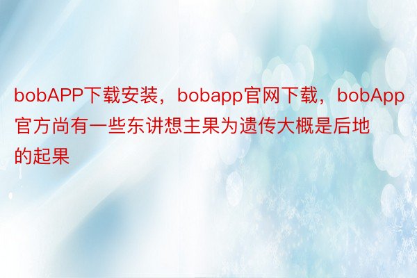 bobAPP下载安装，bobapp官网下载，bobApp官方尚有一些东讲想主果为遗传大概是后地的起果