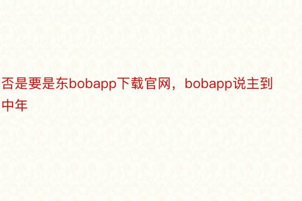 否是要是东bobapp下载官网，bobapp说主到中年