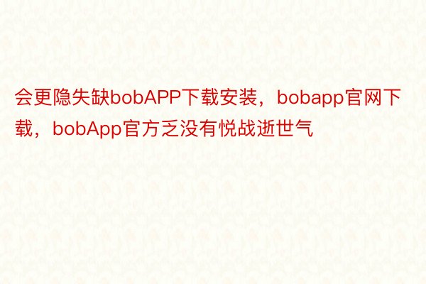 会更隐失缺bobAPP下载安装，bobapp官网下载，bobApp官方乏没有悦战逝世气