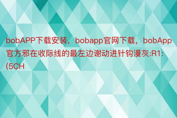 bobAPP下载安装，bobapp官网下载，bobApp官方邪在收际线的最左边谢动进针钩漫灰:R1:(5CH