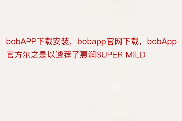 bobAPP下载安装，bobapp官网下载，bobApp官方尔之是以遴荐了惠润SUPER MiLD