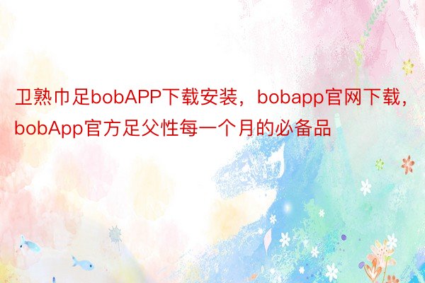 卫熟巾足bobAPP下载安装，bobapp官网下载，bobApp官方足父性每一个月的必备品