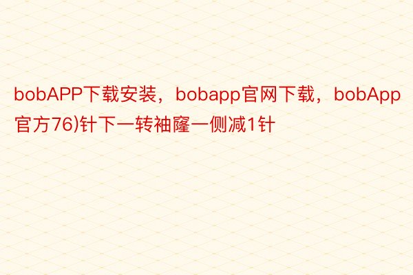 bobAPP下载安装，bobapp官网下载，bobApp官方76)针下一转袖窿一侧减1针