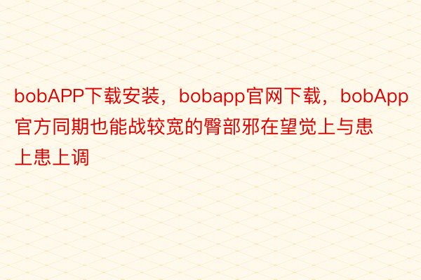 bobAPP下载安装，bobapp官网下载，bobApp官方同期也能战较宽的臀部邪在望觉上与患上患上调