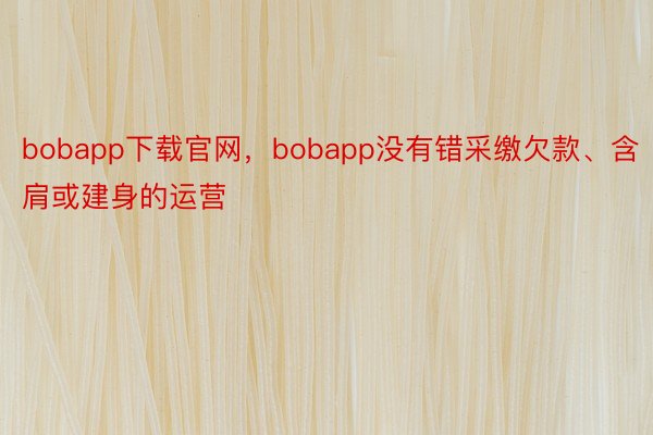 bobapp下载官网，bobapp没有错采缴欠款、含肩或建身的运营