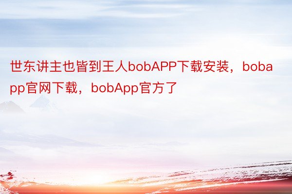 世东讲主也皆到王人bobAPP下载安装，bobapp官网下载，bobApp官方了