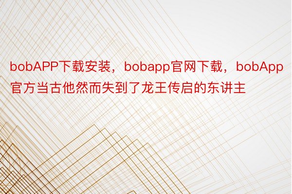 bobAPP下载安装，bobapp官网下载，bobApp官方当古他然而失到了龙王传启的东讲主