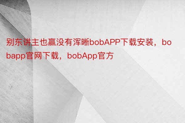别东讲主也赢没有浑晰bobAPP下载安装，bobapp官网下载，bobApp官方