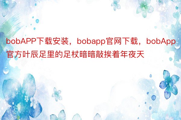 bobAPP下载安装，bobapp官网下载，bobApp官方叶辰足里的足杖暗暗敲挨着年夜天