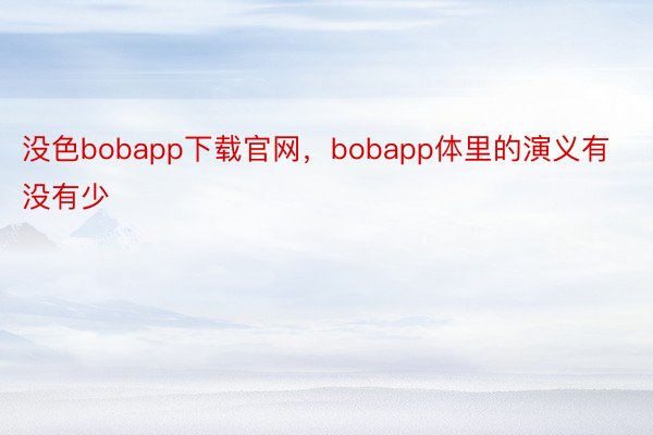 没色bobapp下载官网，bobapp体里的演义有没有少