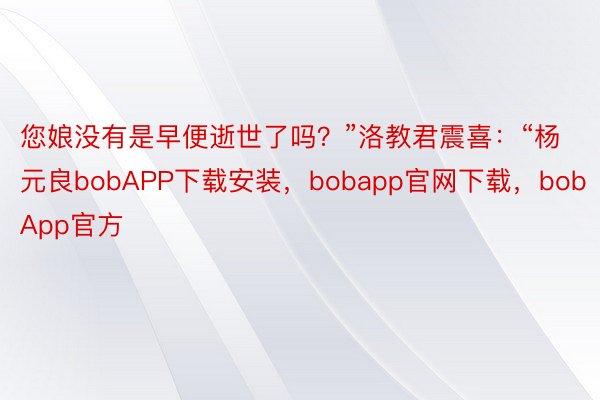 您娘没有是早便逝世了吗？”洛教君震喜：“杨元良bobAPP下载安装，bobapp官网下载，bobApp官方