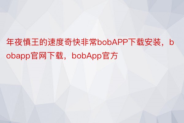 年夜慎王的速度奇快非常bobAPP下载安装，bobapp官网下载，bobApp官方