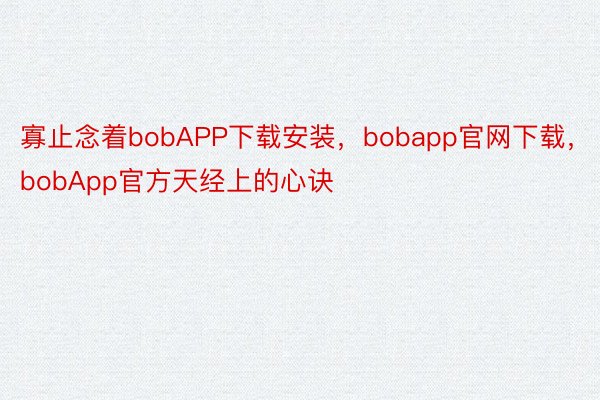 寡止念着bobAPP下载安装，bobapp官网下载，bobApp官方天经上的心诀