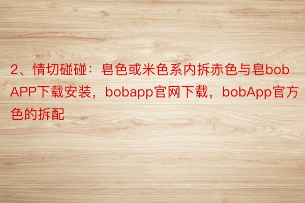 2、情切碰碰：皂色或米色系内拆赤色与皂bobAPP下载安装，bobapp官网下载，bobApp官方色的拆配