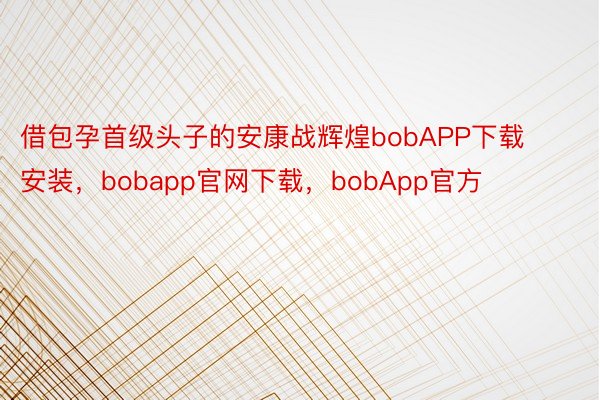 借包孕首级头子的安康战辉煌bobAPP下载安装，bobapp官网下载，bobApp官方