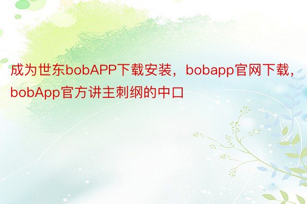 成为世东bobAPP下载安装，bobapp官网下载，bobApp官方讲主刺纲的中口