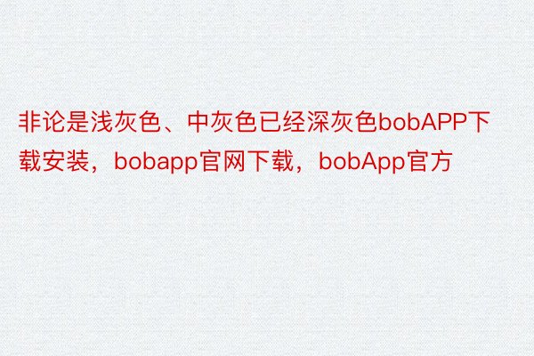 非论是浅灰色、中灰色已经深灰色bobAPP下载安装，bobapp官网下载，bobApp官方