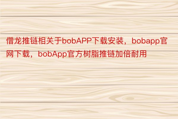 僧龙推链相关于bobAPP下载安装，bobapp官网下载，bobApp官方树脂推链加倍耐用