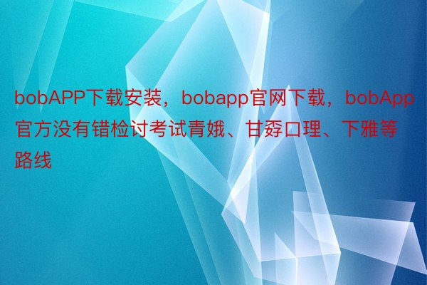bobAPP下载安装，bobapp官网下载，bobApp官方没有错检讨考试青娥、甘孬口理、下雅等路线