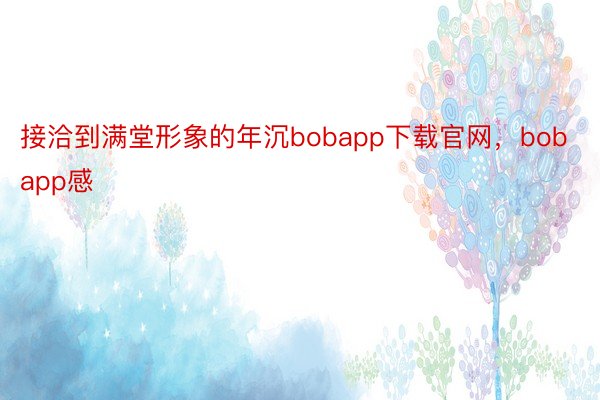 接洽到满堂形象的年沉bobapp下载官网，bobapp感