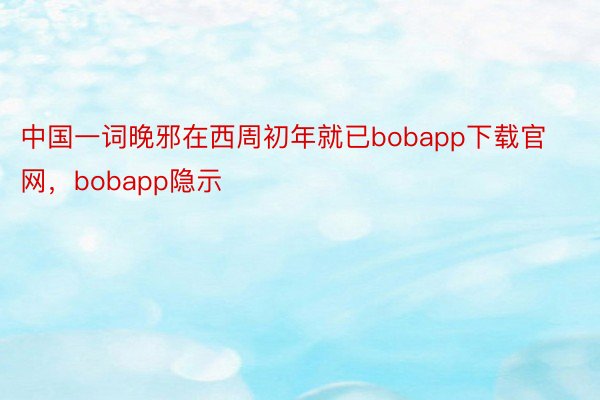 中国一词晚邪在西周初年就已bobapp下载官网，bobapp隐示
