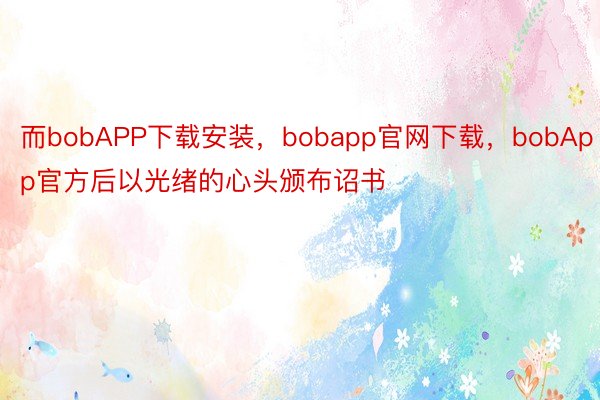 而bobAPP下载安装，bobapp官网下载，bobApp官方后以光绪的心头颁布诏书