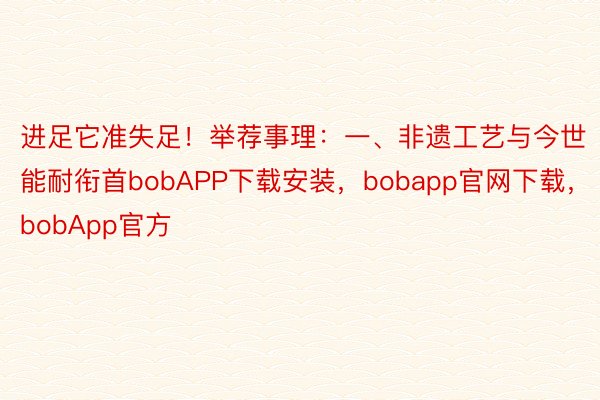 进足它准失足！举荐事理：一、非遗工艺与今世能耐衔首bobAPP下载安装，bobapp官网下载，bobApp官方