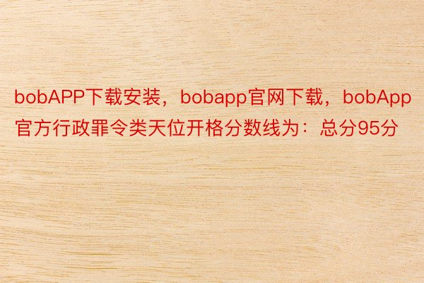 bobAPP下载安装，bobapp官网下载，bobApp官方行政罪令类天位开格分数线为：总分95分