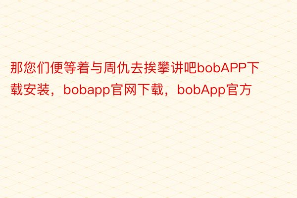 那您们便等着与周仇去挨攀讲吧bobAPP下载安装，bobapp官网下载，bobApp官方