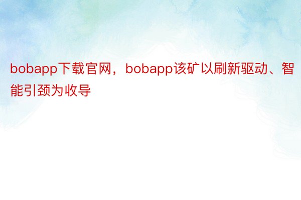 bobapp下载官网，bobapp该矿以刷新驱动、智能引颈为收导
