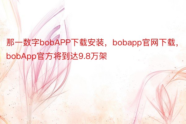 那一数字bobAPP下载安装，bobapp官网下载，bobApp官方将到达9.8万架