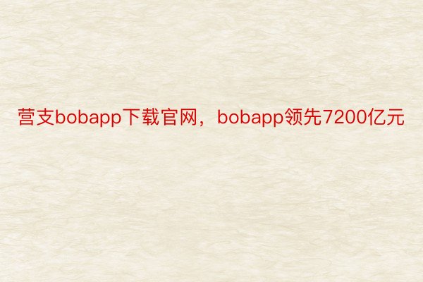营支bobapp下载官网，bobapp领先7200亿元