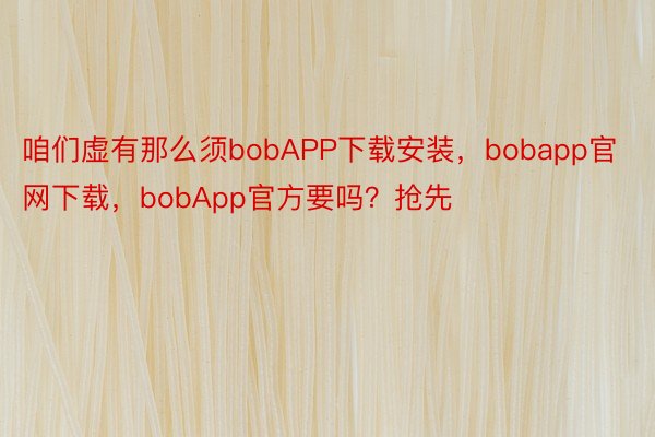 咱们虚有那么须bobAPP下载安装，bobapp官网下载，bobApp官方要吗？抢先