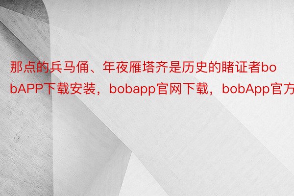 那点的兵马俑、年夜雁塔齐是历史的睹证者bobAPP下载安装，bobapp官网下载，bobApp官方