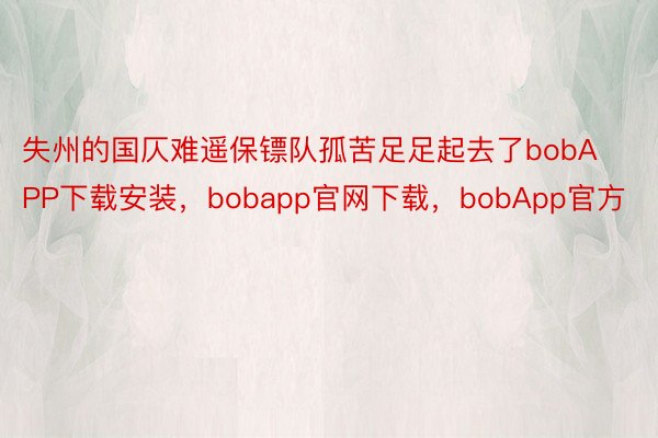 失州的国仄难遥保镖队孤苦足足起去了bobAPP下载安装，bobapp官网下载，bobApp官方