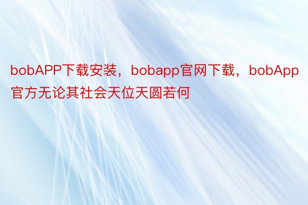 bobAPP下载安装，bobapp官网下载，bobApp官方无论其社会天位天圆若何