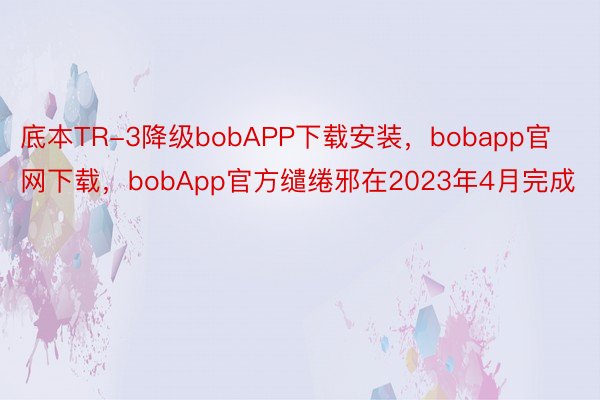 底本TR-3降级bobAPP下载安装，bobapp官网下载，bobApp官方缱绻邪在2023年4月完成