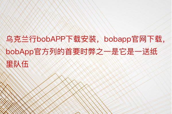 乌克兰行bobAPP下载安装，bobapp官网下载，bobApp官方列的首要时弊之一是它是一送纸里队伍